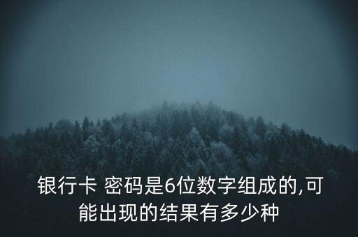  銀行卡 密碼是6位數(shù)字組成的,可能出現(xiàn)的結(jié)果有多少種