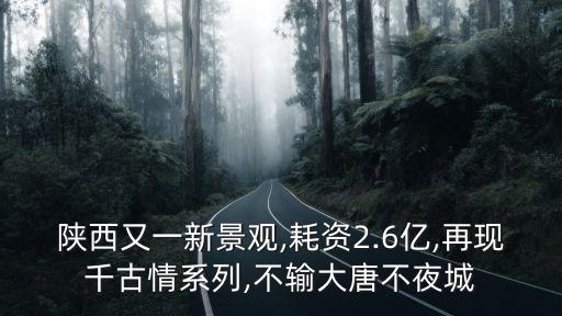 陜西又一新景觀,耗資2.6億,再現(xiàn)千古情系列,不輸大唐不夜城