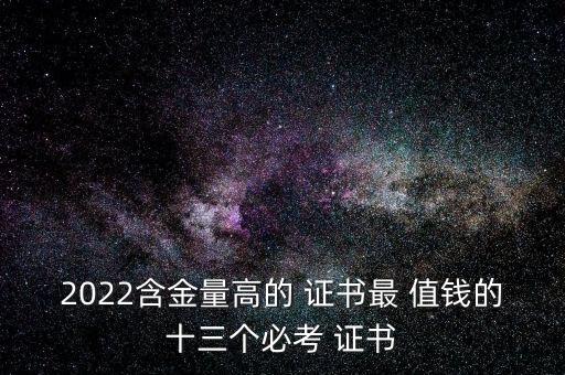 2022含金量高的 證書最 值錢的十三個必考 證書