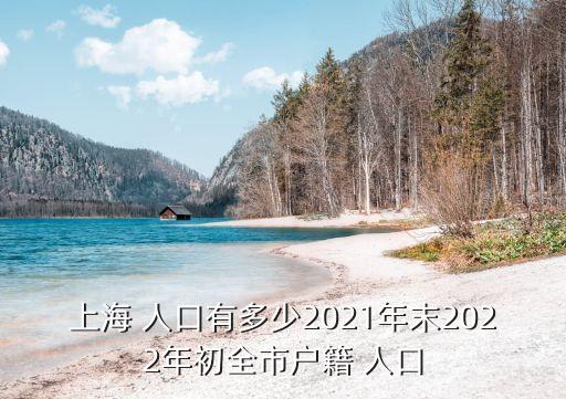 上海 人口有多少2021年末2022年初全市戶(hù)籍 人口