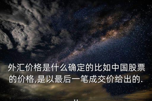  外匯價格是什么確定的比如中國股票的價格,是以最后一筆成交價給出的...