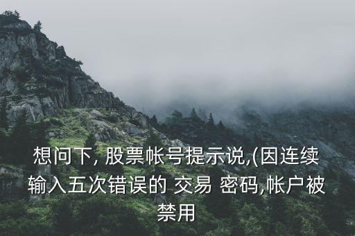 想問下, 股票帳號提示說,(因連續(xù)輸入五次錯誤的 交易 密碼,帳戶被禁用