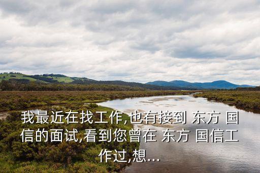 我最近在找工作,也有接到 東方 國(guó)信的面試,看到您曾在 東方 國(guó)信工作過,想...