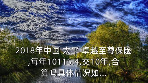 2018年中國 太平 卓越至尊保險,每年10115.4,交10年,合算嗎具體情況如...