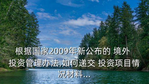 根據(jù)國(guó)家2009年新公布的 境外 投資管理辦法,如何遞交 投資項(xiàng)目情況材料...