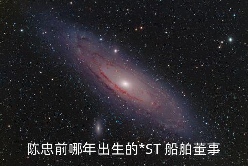 陳忠前哪年出生的*ST 船舶董事