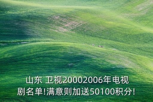  山東 衛(wèi)視20002006年電視劇名單!滿意則加送50100積分!