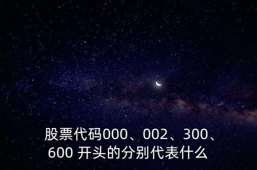  股票代碼000、002、300、600 開頭的分別代表什么