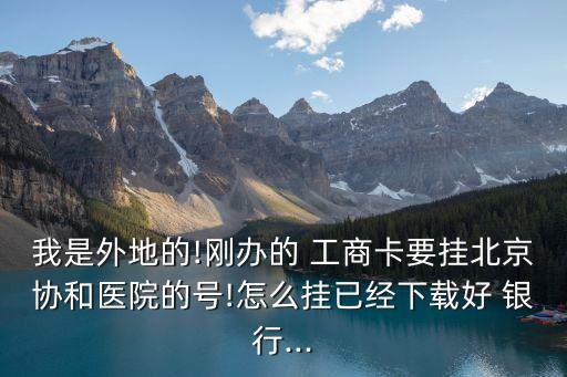 我是外地的!剛辦的 工商卡要掛北京協(xié)和醫(yī)院的號(hào)!怎么掛已經(jīng)下載好 銀行...