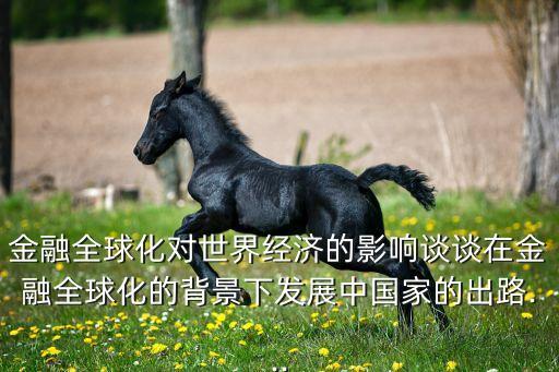 金融全球化對世界經(jīng)濟的影響談?wù)勗诮鹑谌蚧谋尘跋掳l(fā)展中國家的出路...