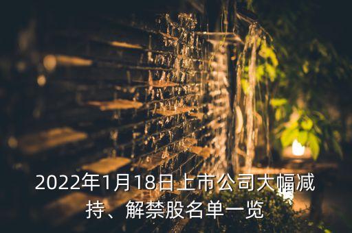 2022年1月18日上市公司大幅減持、解禁股名單一覽