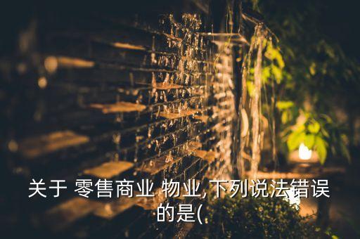 關(guān)于 零售商業(yè) 物業(yè),下列說法錯誤的是(