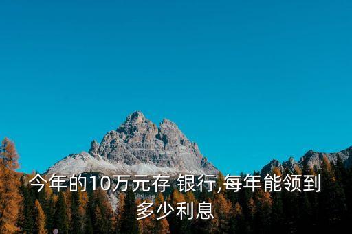 今年的10萬元存 銀行,每年能領(lǐng)到多少利息