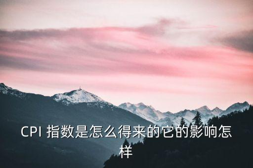 CPI 指數(shù)是怎么得來的它的影響怎樣