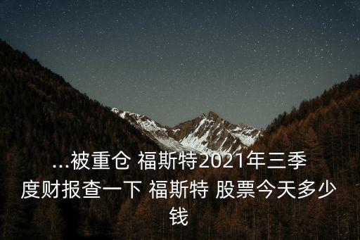 ...被重倉(cāng) 福斯特2021年三季度財(cái)報(bào)查一下 福斯特 股票今天多少錢