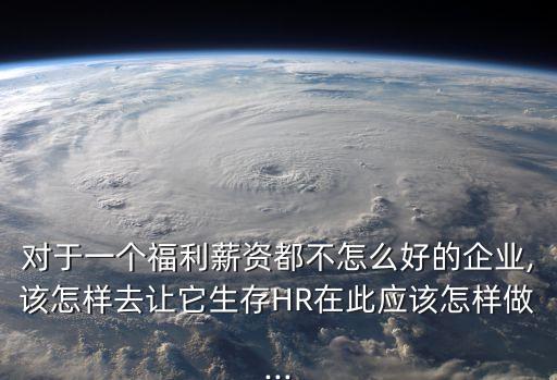 對于一個福利薪資都不怎么好的企業(yè),該怎樣去讓它生存HR在此應(yīng)該怎樣做...