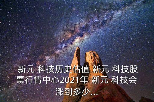  新元 科技歷史估值 新元 科技股票行情中心2021年 新元 科技會漲到多少...