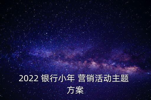 2022 銀行小年 營(yíng)銷活動(dòng)主題 方案