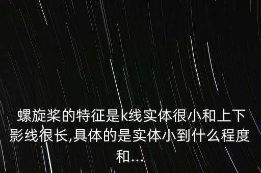  螺旋槳的特征是k線實(shí)體很小和上下影線很長(zhǎng),具體的是實(shí)體小到什么程度和...