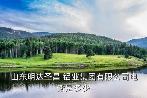  山東明達圣昌 鋁業(yè)集團有限公司電話是多少