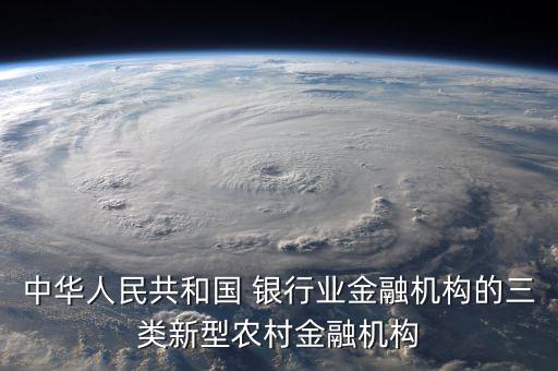 中華人民共和國 銀行業(yè)金融機構(gòu)的三類新型農(nóng)村金融機構(gòu)