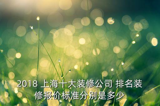 2018 上海十大裝修公司 排名裝修報(bào)價(jià)標(biāo)準(zhǔn)分別是多少