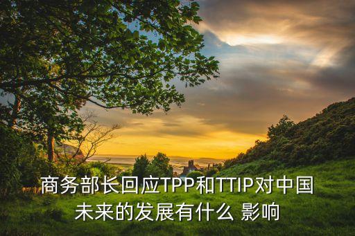 商務(wù)部長回應(yīng)TPP和TTIP對中國未來的發(fā)展有什么 影響