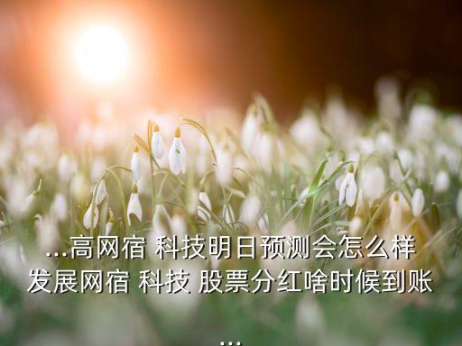 ...高網(wǎng)宿 科技明日預(yù)測(cè)會(huì)怎么樣發(fā)展網(wǎng)宿 科技 股票分紅啥時(shí)候到賬...