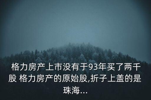  格力房產(chǎn)上市沒有于93年買了兩千股 格力房產(chǎn)的原始股,折子上蓋的是珠海...