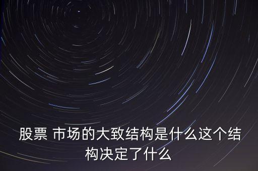  股票 市場的大致結(jié)構(gòu)是什么這個(gè)結(jié)構(gòu)決定了什么