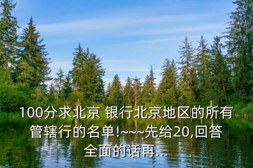 100分求北京 銀行北京地區(qū)的所有管轄行的名單!~~~先給20,回答全面的話再...