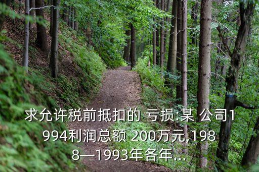 求允許稅前抵扣的 虧損:某 公司1994利潤總額 200萬元,1988—1993年各年...