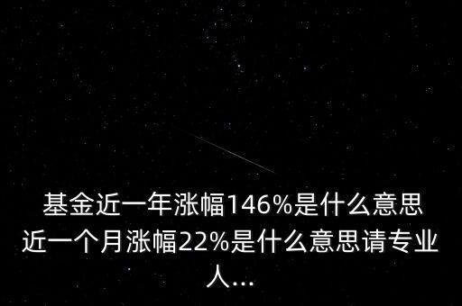  基金近一年漲幅146%是什么意思近一個(gè)月漲幅22%是什么意思請專業(yè)人...