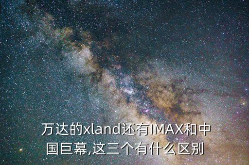  萬達的xland還有IMAX和中國巨幕,這三個有什么區(qū)別