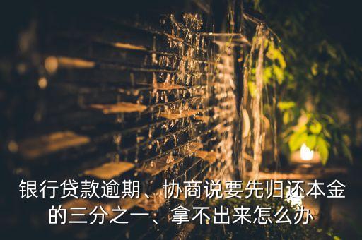  銀行貸款逾期、協(xié)商說要先歸還本金的三分之一、拿不出來怎么辦