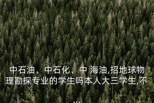 中石油、中石化、中 海油,招地球物理勘探專業(yè)的學(xué)生嗎本人大三學(xué)生,不...