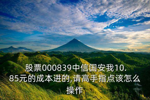  股票000839中信國(guó)安我10.85元的成本進(jìn)的,請(qǐng)高手指點(diǎn)該怎么操作