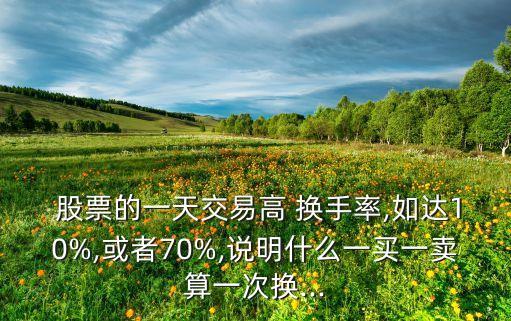  股票的一天交易高 換手率,如達(dá)10%,或者70%,說明什么一買一賣算一次換...