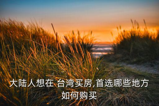 大陸人想在 臺(tái)灣買(mǎi)房,首選哪些地方如何購(gòu)買(mǎi)