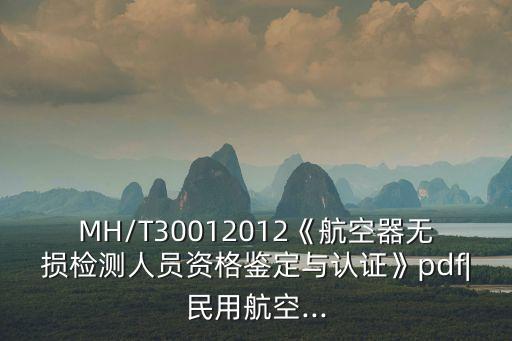 MH/T30012012《航空器無損檢測人員資格鑒定與認(rèn)證》pdf|民用航空...