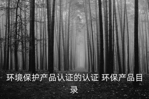 環(huán)境保護(hù)產(chǎn)品認(rèn)證的認(rèn)證 環(huán)保產(chǎn)品目錄