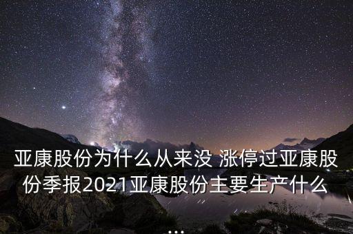 亞康股份為什么從來沒 漲停過亞康股份季報2021亞康股份主要生產(chǎn)什么...