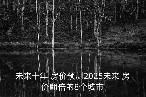 未來十年 房價預(yù)測2025未來 房價翻倍的8個城市