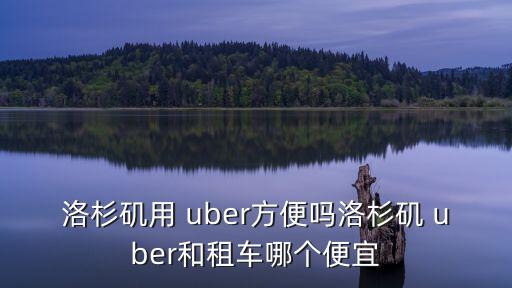 洛杉磯用 uber方便嗎洛杉磯 uber和租車哪個便宜