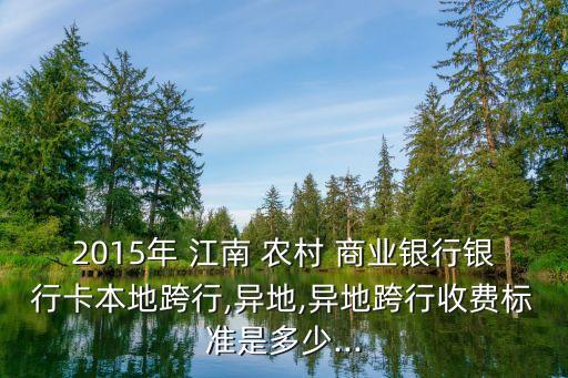 2015年 江南 農(nóng)村 商業(yè)銀行銀行卡本地跨行,異地,異地跨行收費(fèi)標(biāo)準(zhǔn)是多少...