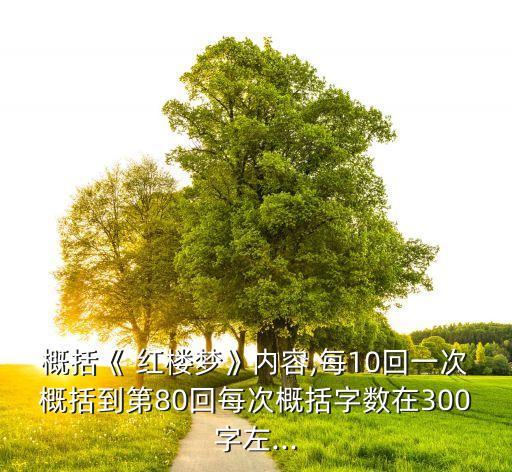 概括《 紅樓夢(mèng)》內(nèi)容,每10回一次概括到第80回每次概括字?jǐn)?shù)在300字左...