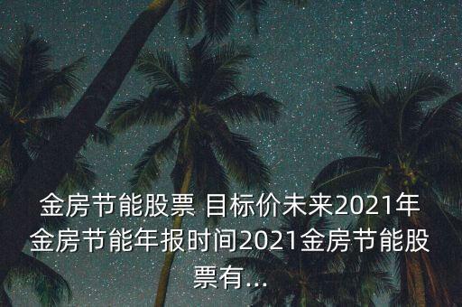 金房節(jié)能股票 目標(biāo)價未來2021年金房節(jié)能年報(bào)時間2021金房節(jié)能股票有...