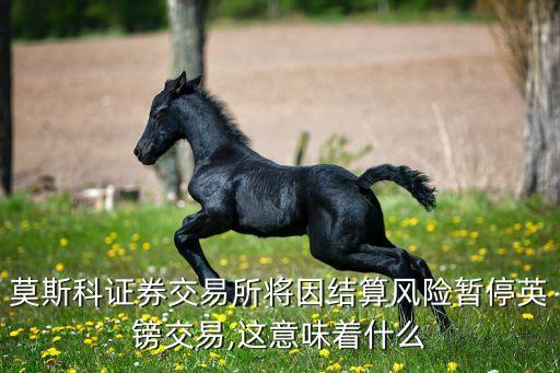 莫斯科證券交易所將因結算風險暫停英鎊交易,這意味著什么