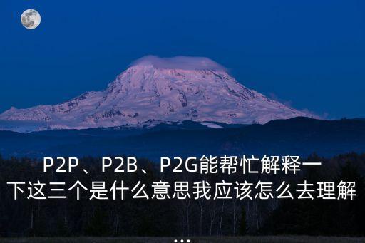 P2P、P2B、P2G能幫忙解釋一下這三個(gè)是什么意思我應(yīng)該怎么去理解...