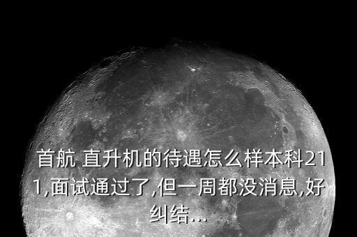  首航 直升機(jī)的待遇怎么樣本科211,面試通過(guò)了,但一周都沒(méi)消息,好糾結(jié)...